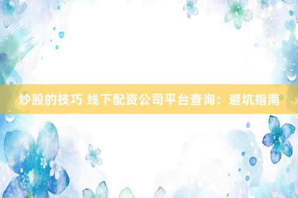 炒股的技巧 线下配资公司平台查询：避坑指南