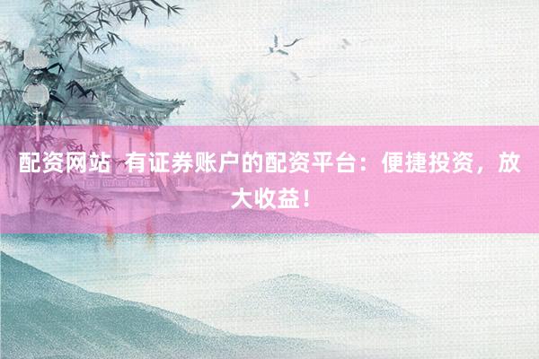 配资网站  有证券账户的配资平台：便捷投资，放大收益！