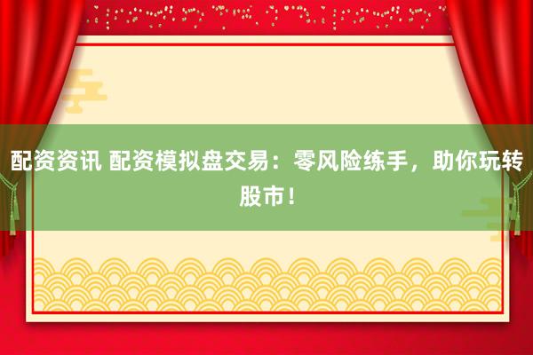 配资资讯 配资模拟盘交易：零风险练手，助你玩转股市！