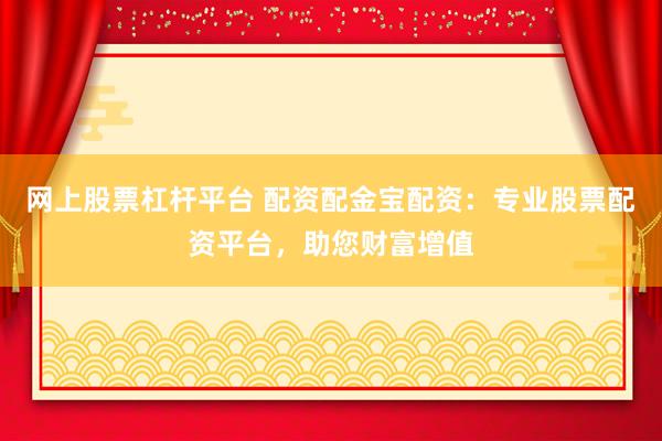 网上股票杠杆平台 配资配金宝配资：专业股票配资平台，助您财富增值