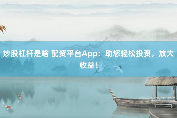炒股杠杆是啥 配资平台App：助您轻松投资，放大收益！