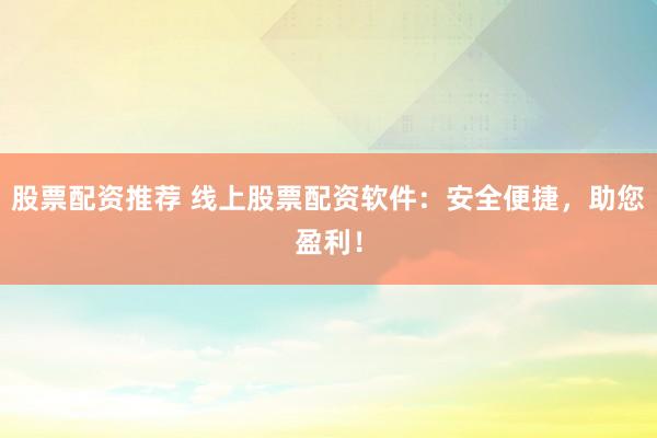 股票配资推荐 线上股票配资软件：安全便捷，助您盈利！