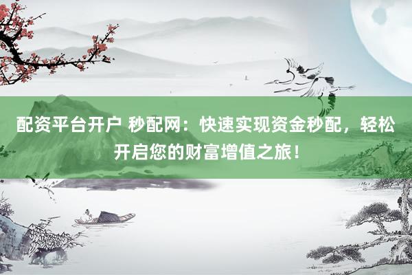 配资平台开户 秒配网：快速实现资金秒配，轻松开启您的财富增值之旅！