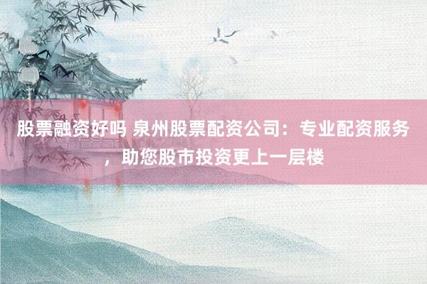 股票融资好吗 泉州股票配资公司：专业配资服务，助您股市投资更上一层楼