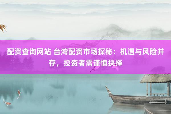 配资查询网站 台湾配资市场探秘：机遇与风险并存，投资者需谨慎抉择