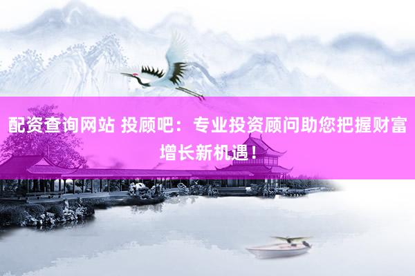 配资查询网站 投顾吧：专业投资顾问助您把握财富增长新机遇！