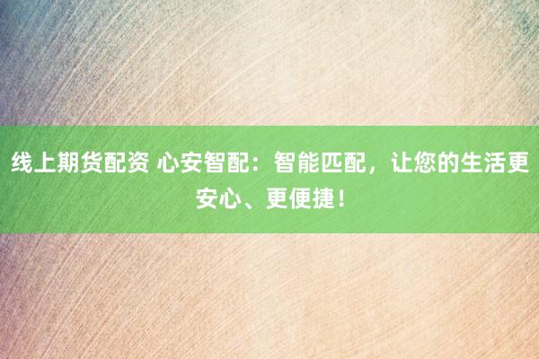 线上期货配资 心安智配：智能匹配，让您的生活更安心、更便捷！
