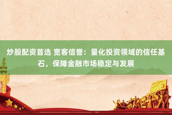 炒股配资首选 宽客信誉：量化投资领域的信任基石，保障金融市场稳定与发展