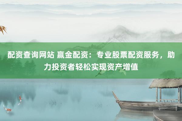 配资查询网站 赢金配资：专业股票配资服务，助力投资者轻松实现资产增值