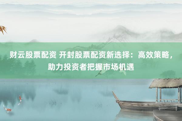 财云股票配资 开封股票配资新选择：高效策略，助力投资者把握市场机遇