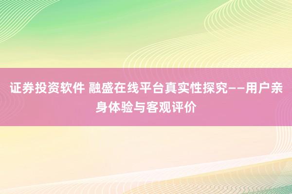 证券投资软件 融盛在线平台真实性探究——用户亲身体验与客观评价