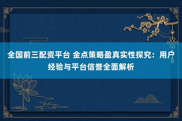 全国前三配资平台 金点策略盈真实性探究：用户经验与平台信誉全面解析