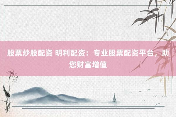 股票炒股配资 明利配资：专业股票配资平台，助您财富增值