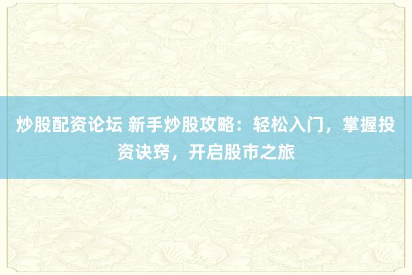 炒股配资论坛 新手炒股攻略：轻松入门，掌握投资诀窍，开启股市之旅