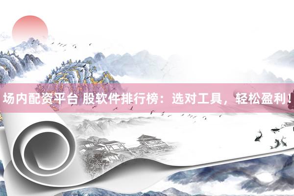场内配资平台 股软件排行榜：选对工具，轻松盈利！