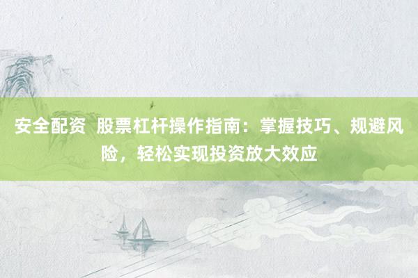 安全配资  股票杠杆操作指南：掌握技巧、规避风险，轻松实现投资放大效应