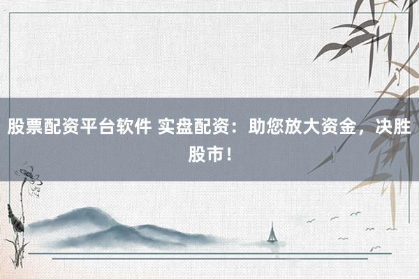 股票配资平台软件 实盘配资：助您放大资金，决胜股市！