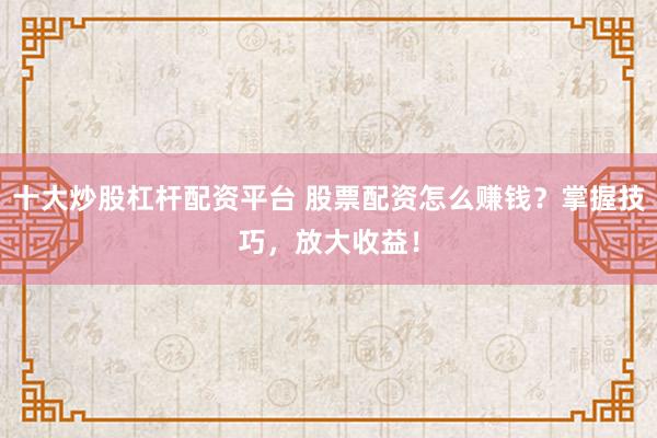 十大炒股杠杆配资平台 股票配资怎么赚钱？掌握技巧，放大收益！