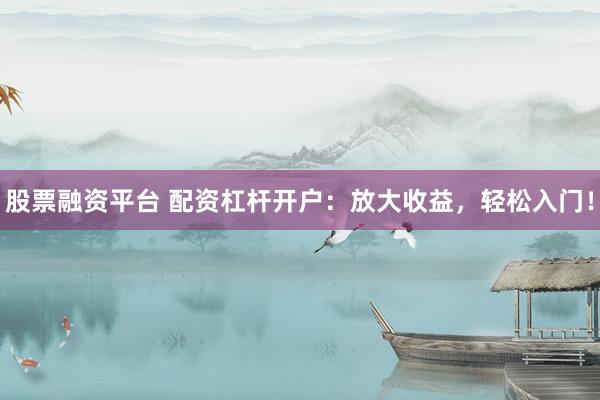 股票融资平台 配资杠杆开户：放大收益，轻松入门！