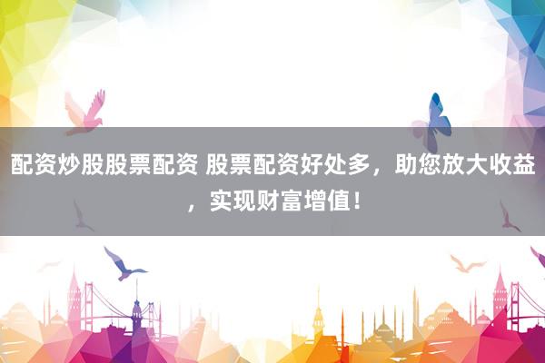 配资炒股股票配资 股票配资好处多，助您放大收益，实现财富增值！