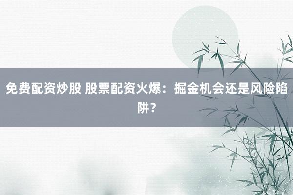 免费配资炒股 股票配资火爆：掘金机会还是风险陷阱？