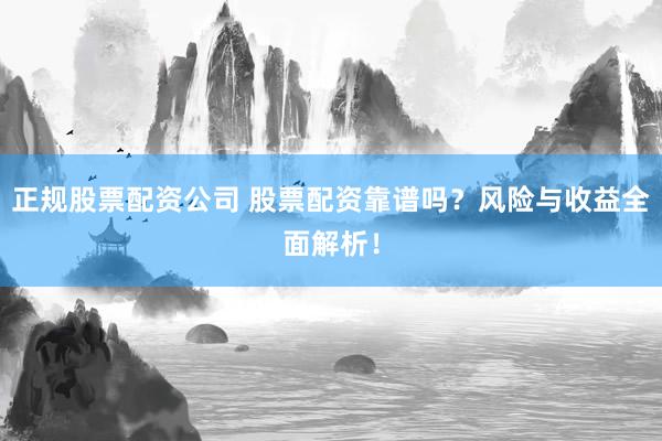 正规股票配资公司 股票配资靠谱吗？风险与收益全面解析！