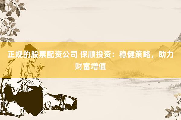 正规的股票配资公司 保顺投资：稳健策略，助力财富增值