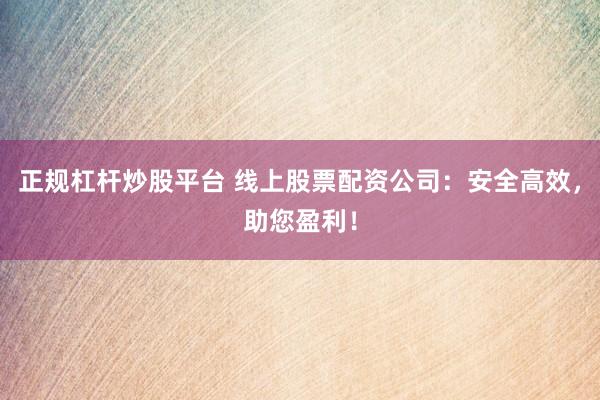 正规杠杆炒股平台 线上股票配资公司：安全高效，助您盈利！