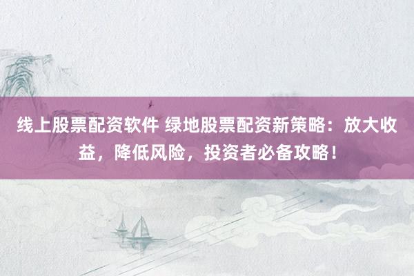 线上股票配资软件 绿地股票配资新策略：放大收益，降低风险，投资者必备攻略！