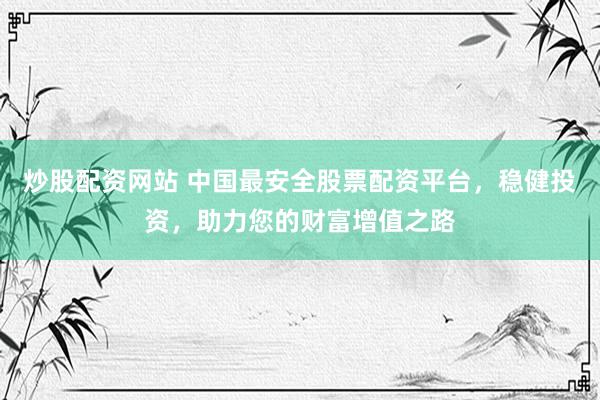 炒股配资网站 中国最安全股票配资平台，稳健投资，助力您的财富增值之路