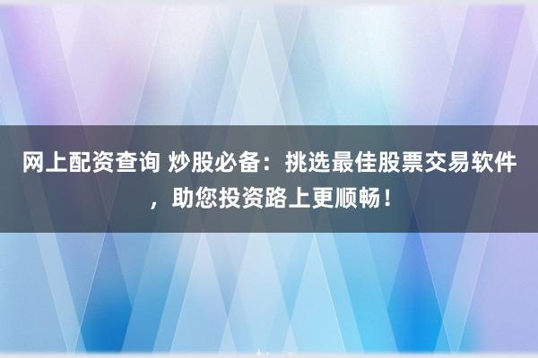 网上配资查询 炒股必备：挑选最佳股票交易软件，助您投资路上更顺畅！