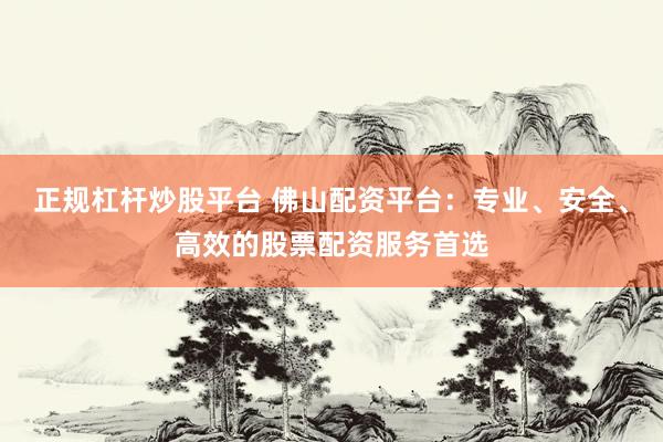 正规杠杆炒股平台 佛山配资平台：专业、安全、高效的股票配资服务首选