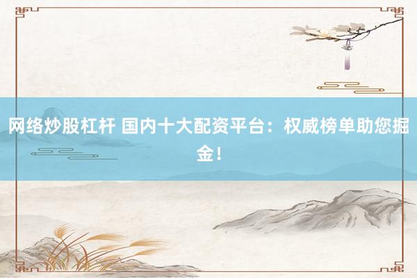 网络炒股杠杆 国内十大配资平台：权威榜单助您掘金！
