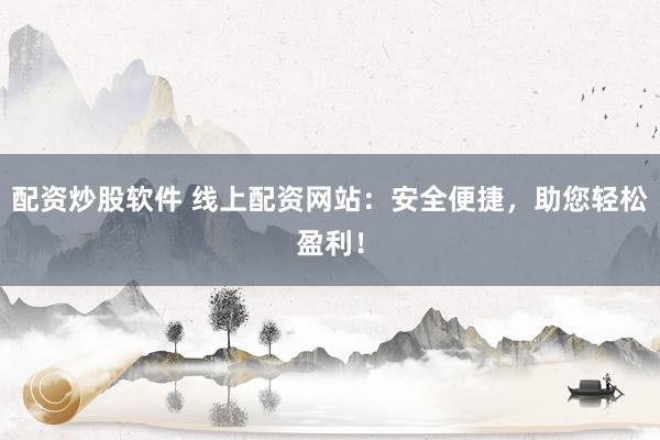配资炒股软件 线上配资网站：安全便捷，助您轻松盈利！