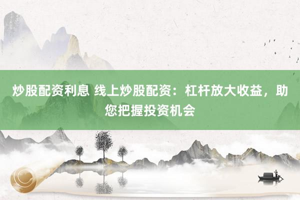炒股配资利息 线上炒股配资：杠杆放大收益，助您把握投资机会
