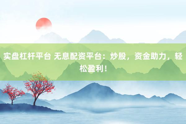 实盘杠杆平台 无息配资平台：炒股，资金助力，轻松盈利！