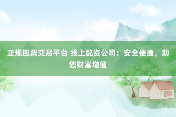 正规股票交易平台 线上配资公司：安全便捷，助您财富增值