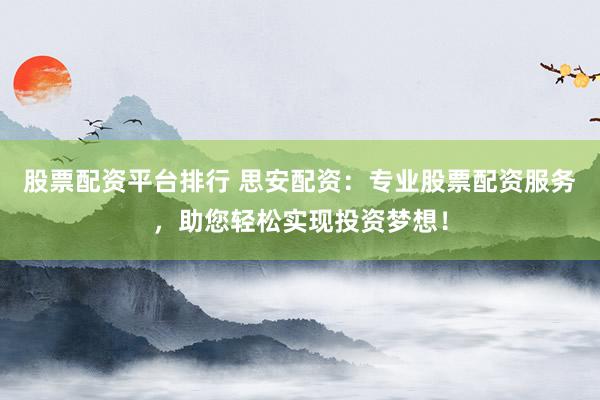 股票配资平台排行 思安配资：专业股票配资服务，助您轻松实现投资梦想！