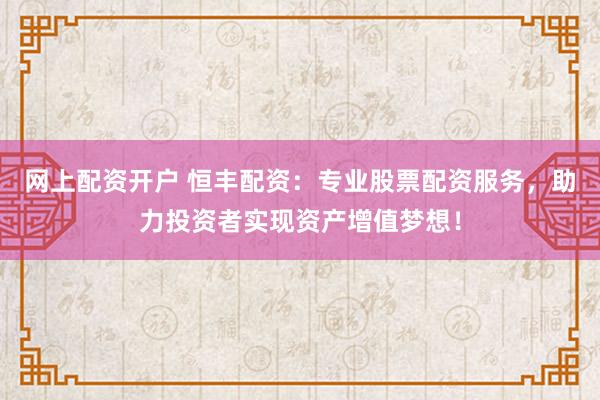 网上配资开户 恒丰配资：专业股票配资服务，助力投资者实现资产增值梦想！