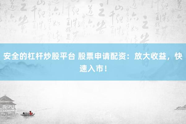 安全的杠杆炒股平台 股票申请配资：放大收益，快速入市！