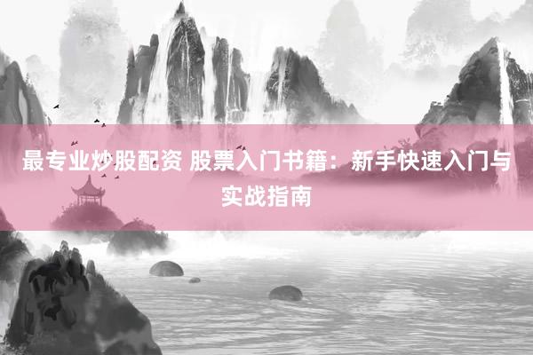 最专业炒股配资 股票入门书籍：新手快速入门与实战指南