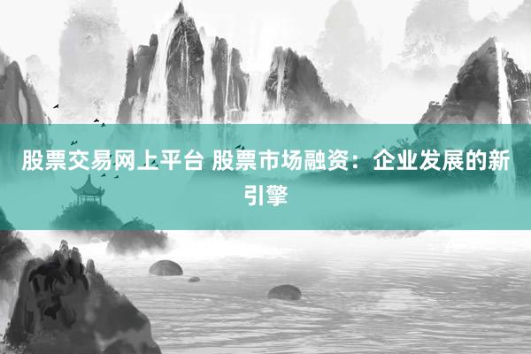 股票交易网上平台 股票市场融资：企业发展的新引擎