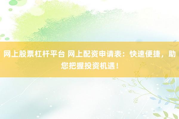 网上股票杠杆平台 网上配资申请表：快速便捷，助您把握投资机遇！