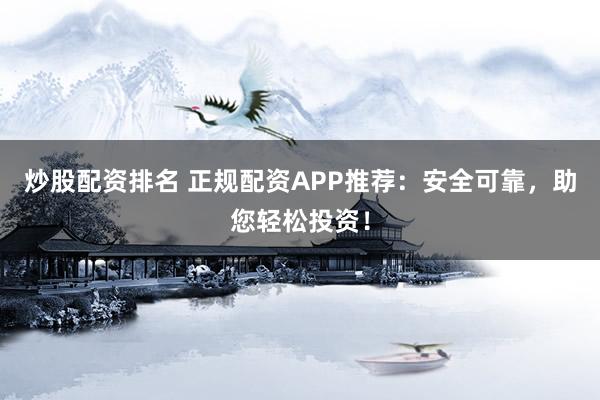 炒股配资排名 正规配资APP推荐：安全可靠，助您轻松投资！