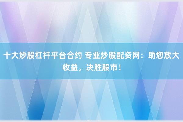 十大炒股杠杆平台合约 专业炒股配资网：助您放大收益，决胜股市！
