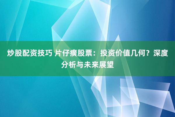 炒股配资技巧 片仔癀股票：投资价值几何？深度分析与未来展望