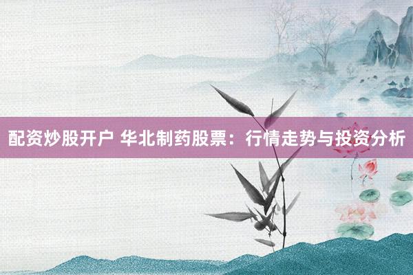 配资炒股开户 华北制药股票：行情走势与投资分析