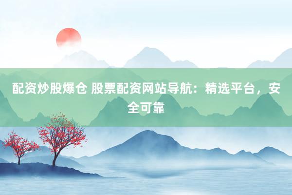配资炒股爆仓 股票配资网站导航：精选平台，安全可靠