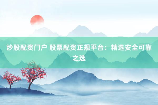 炒股配资门户 股票配资正规平台：精选安全可靠之选