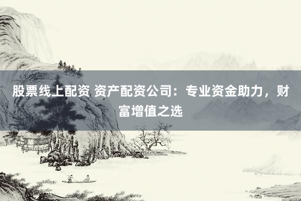 股票线上配资 资产配资公司：专业资金助力，财富增值之选